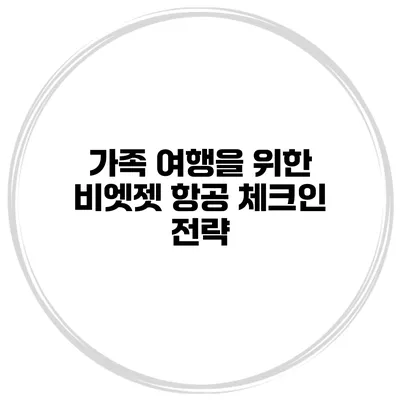 가족 여행을 위한 비엣젯 항공 체크인 전략