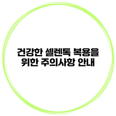 건강한 셀렌톡 복용을 위한 주의사항 안내