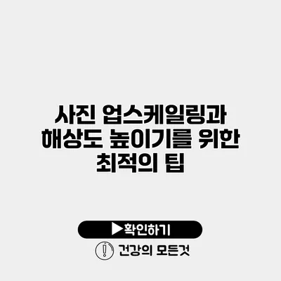 사진 업스케일링과 해상도 높이기를 위한 최적의 팁