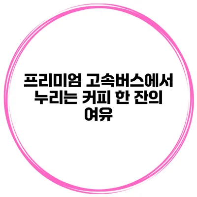 프리미엄 고속버스에서 누리는 커피 한 잔의 여유