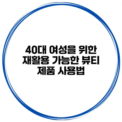 40대 여성을 위한 재활용 가능한 뷰티 제품 사용법