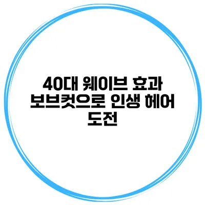 40대 웨이브 효과 보브컷으로 인생 헤어 도전