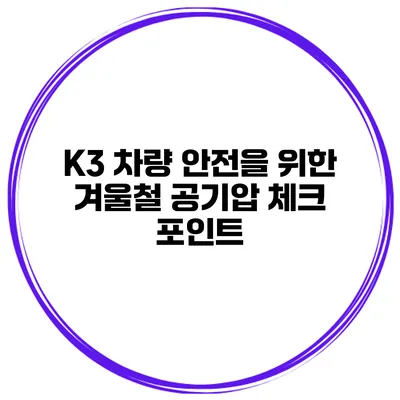 K3 차량 안전을 위한 겨울철 공기압 체크 포인트