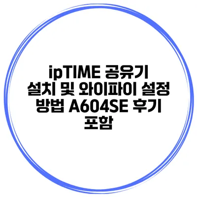 ipTIME 공유기 설치 및 와이파이 설정 방법 A604SE 후기 포함