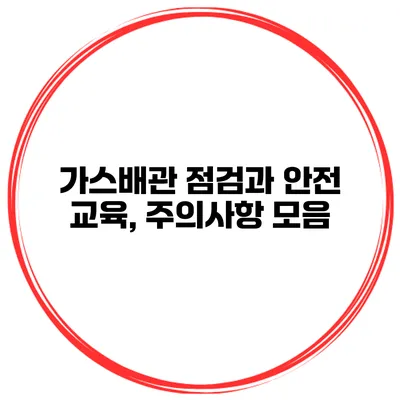 가스배관 점검과 안전 교육, 주의사항 모음
