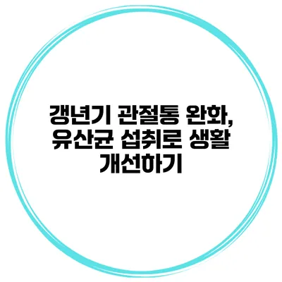 갱년기 관절통 완화, 유산균 섭취로 생활 개선하기