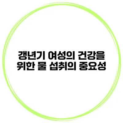 갱년기 여성의 건강을 위한 물 섭취의 중요성