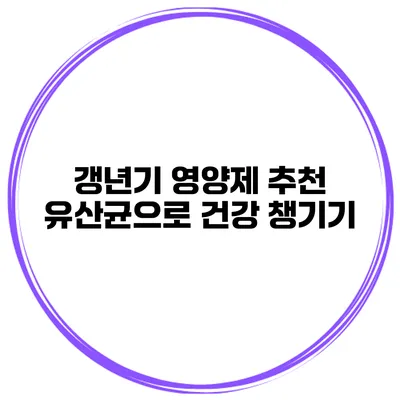 갱년기 영양제 추천: 유산균으로 건강 챙기기