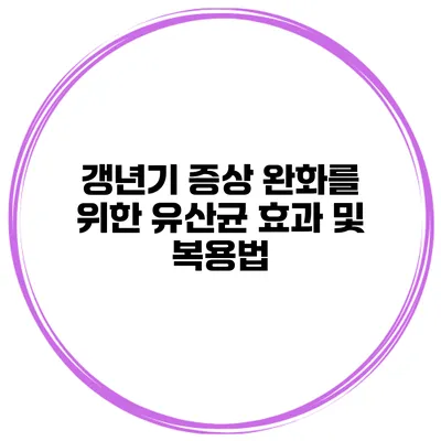 갱년기 증상 완화를 위한 유산균 효과 및 복용법