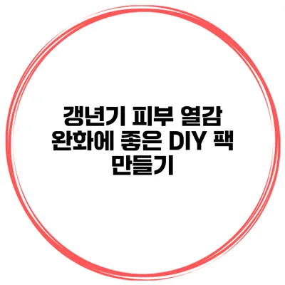 갱년기 피부 열감 완화에 좋은 DIY 팩 만들기