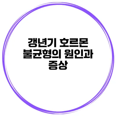 갱년기 호르몬 불균형의 원인과 증상