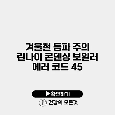 겨울철 동파 주의 린나이 콘덴싱 보일러 에러 코드 45
