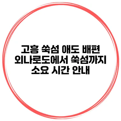 고흥 쑥섬 애도 배편 외나로도에서 쑥섬까지 소요 시간 안내