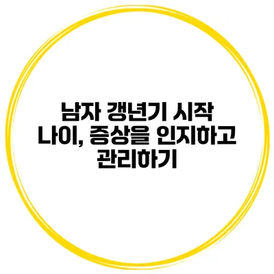 남자 갱년기 시작 나이, 증상을 인지하고 관리하기