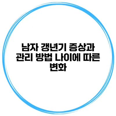 남자 갱년기 증상과 관리 방법: 나이에 따른 변화
