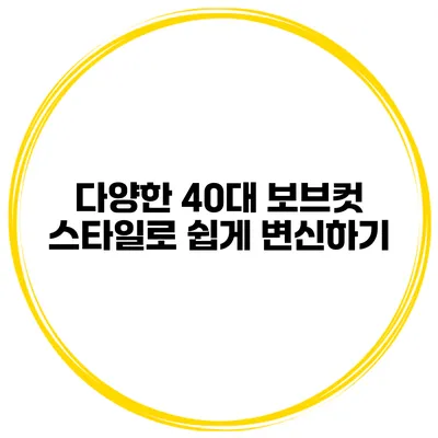 다양한 40대 보브컷 스타일로 쉽게 변신하기