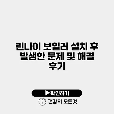린나이 보일러 설치 후 발생한 문제 및 해결 후기