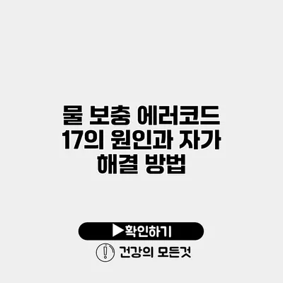 물 보충 에러코드 17의 원인과 자가 해결 방법
