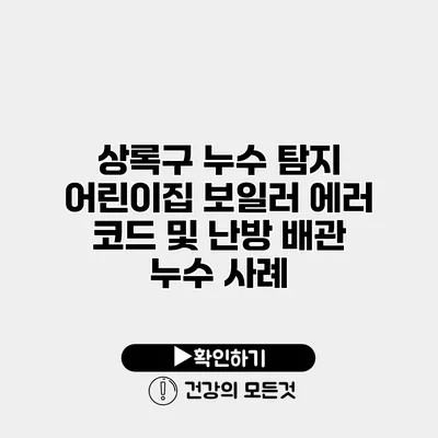 상록구 누수 탐지 어린이집 보일러 에러 코드 및 난방 배관 누수 사례
