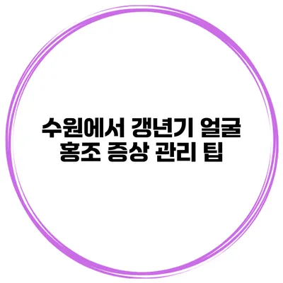 수원에서 갱년기 얼굴 홍조 증상 관리 팁