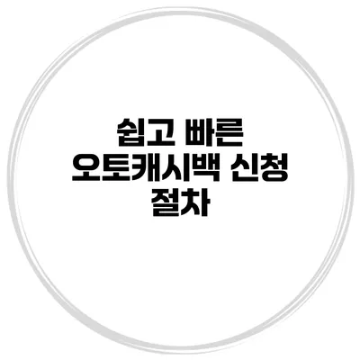 쉽고 빠른 오토캐시백 신청 절차