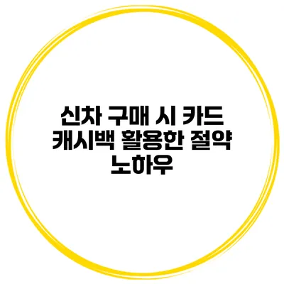 신차 구매 시 카드 캐시백 활용한 절약 노하우