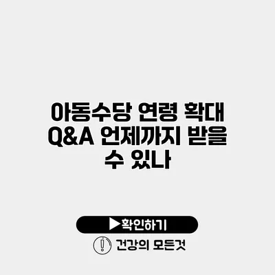 아동수당 연령 확대 Q&A 언제까지 받을 수 있나?