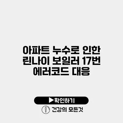 아파트 누수로 인한 린나이 보일러 17번 에러코드 대응