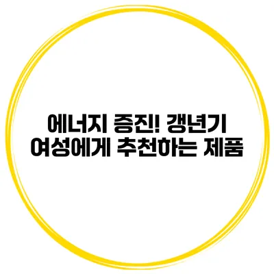 에너지 증진! 갱년기 여성에게 추천하는 제품