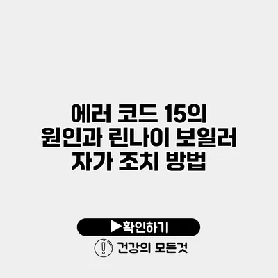 에러 코드 15의 원인과 린나이 보일러 자가 조치 방법