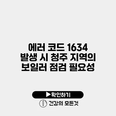 에러 코드 1634 발생 시 청주 지역의 보일러 점검 필요성