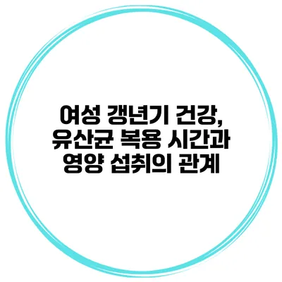 여성 갱년기 건강, 유산균 복용 시간과 영양 섭취의 관계