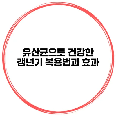 유산균으로 건강한 갱년기 복용법과 효과