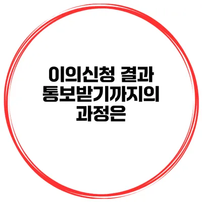 이의신청 결과 통보받기까지의 과정은?