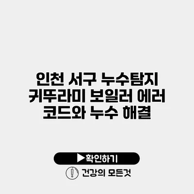인천 서구 누수탐지 귀뚜라미 보일러 에러 코드와 누수 해결