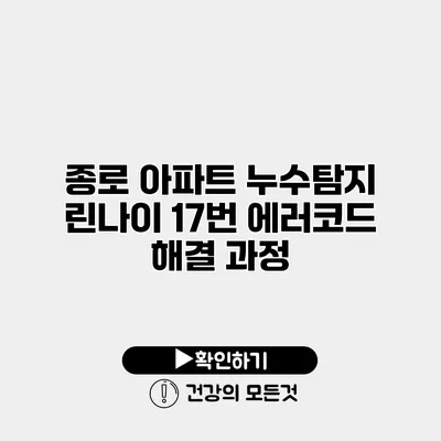 종로 아파트 누수탐지 린나이 17번 에러코드 해결 과정