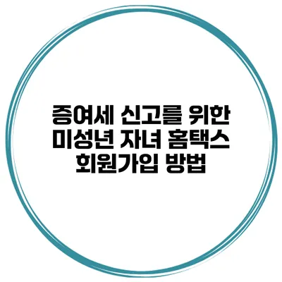 증여세 신고를 위한 미성년 자녀 홈택스 회원가입 방법