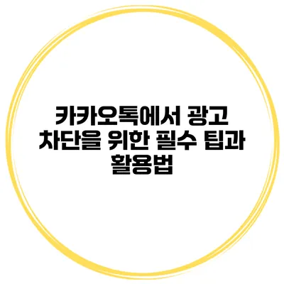 카카오톡에서 광고 차단을 위한 필수 팁과 활용법