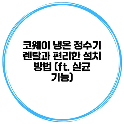 코웨이 냉온 정수기 렌탈과 편리한 설치 방법 (ft. 살균 기능)