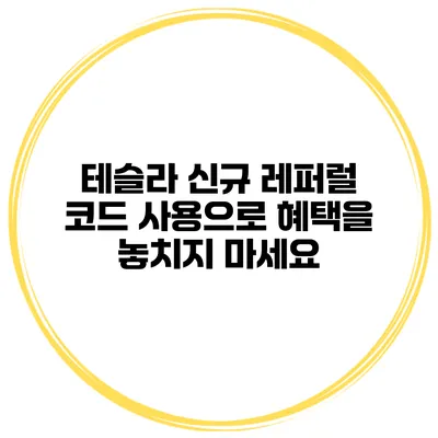 테슬라 신규 레퍼럴 코드 사용으로 혜택을 놓치지 마세요