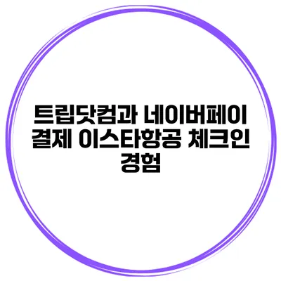 트립닷컴과 네이버페이 결제 이스타항공 체크인 경험