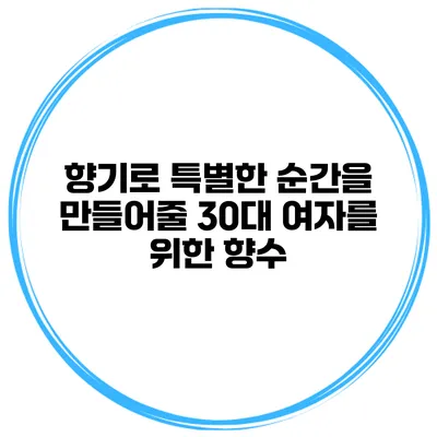 향기로 특별한 순간을 만들어줄 30대 여자를 위한 향수