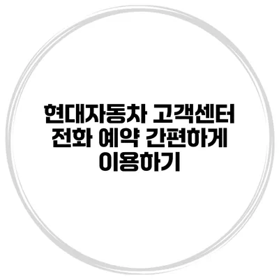 현대자동차 고객센터 전화 예약 간편하게 이용하기
